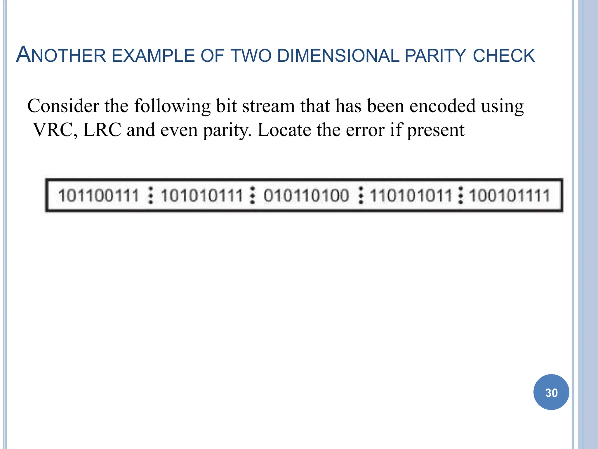 ANOTHER EXAMPLE OF TWO DIMENSIONAL PARITY CHECK
Consider the following bit stream that has been encoded using
VRC, LRC and even parity. Locate the error if present
30
 