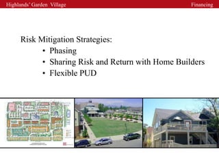 Highlands’ Garden Village                          Financing




     Risk Mitigation Strategies:
           • Phasing
           • Sharing Risk and Return with Home Builders
           • Flexible PUD
 