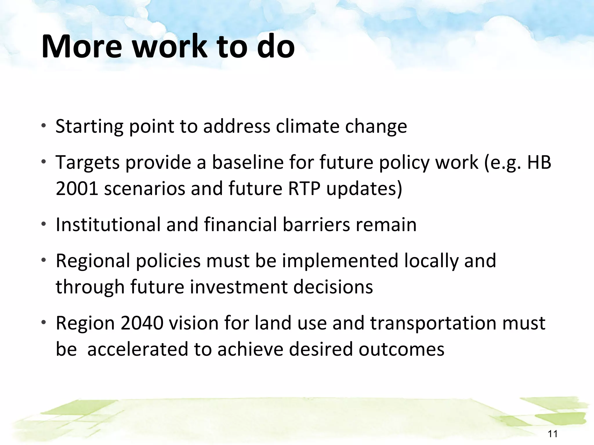 More work to do Starting point to address climate change Targets provide a baseline for future policy work (e.g. HB 2001 scenarios and future RTP updates) Institutional and financial barriers remain Regional policies must be implemented locally and through future investment decisions Region 2040 vision for land use and transportation must be  accelerated to achieve desired outcomes 