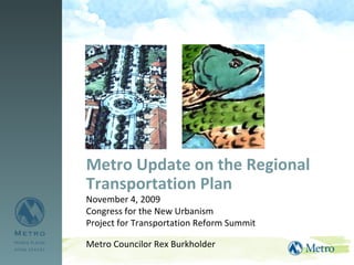 Metro Update on the Regional Transportation Plan November 4, 2009 Congress for the New Urbanism  Project for Transportation Reform Summit Metro Councilor Rex Burkholder 