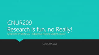CNUR209
Research is fun, no Really!
Greg Riehl RN BScN MA - Indigenous Nursing Student Advisor
March 26th, 2020
 