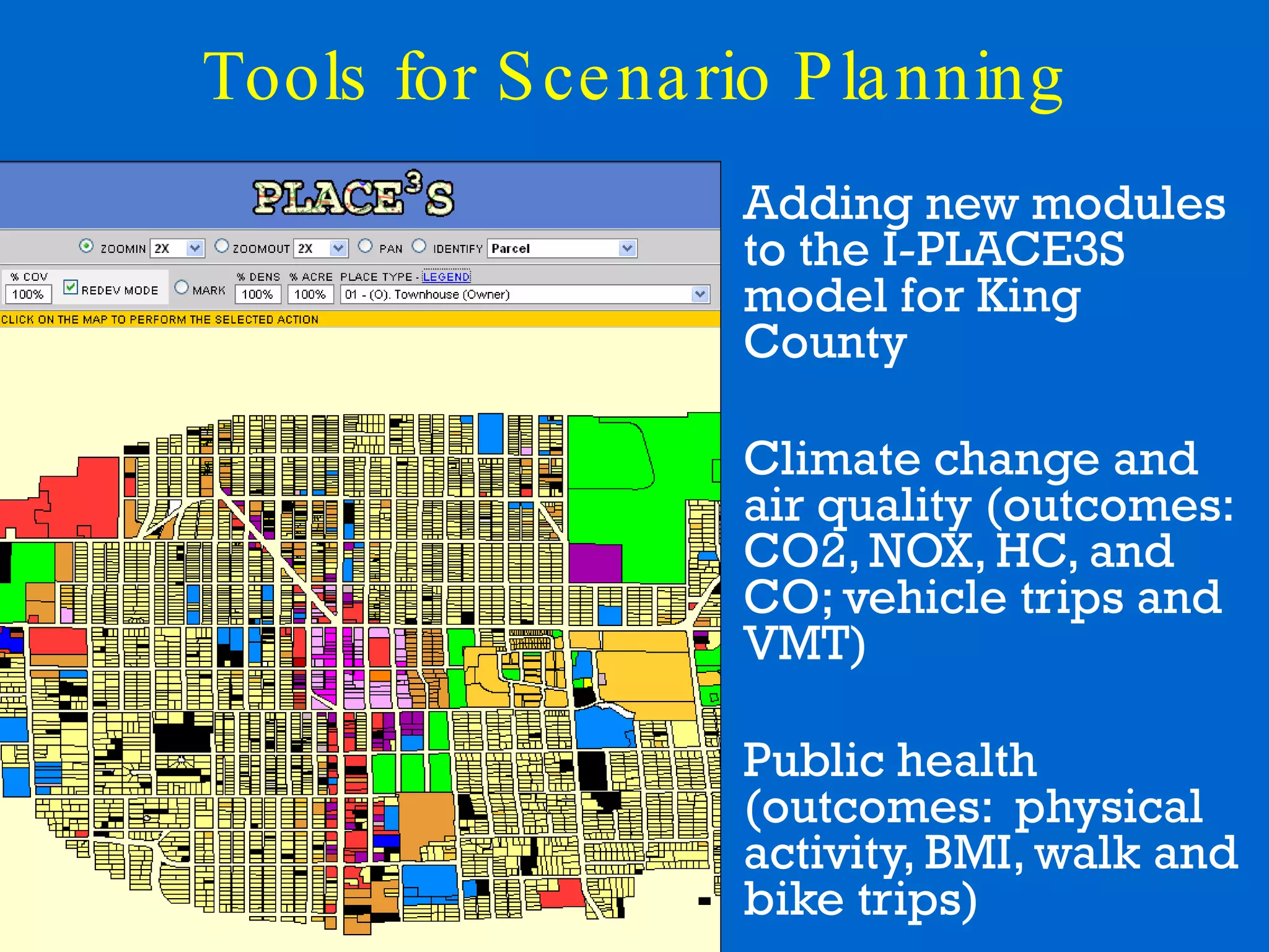 Adding new modules to the I - PLACE3S model   for King County Climate change and air quality (outcomes:  CO2, NOX, HC, and CO; vehicle trips and VMT) Public health (outcomes:  physical activity, BMI, walk and bike trips) Tools for Scenario Planning 