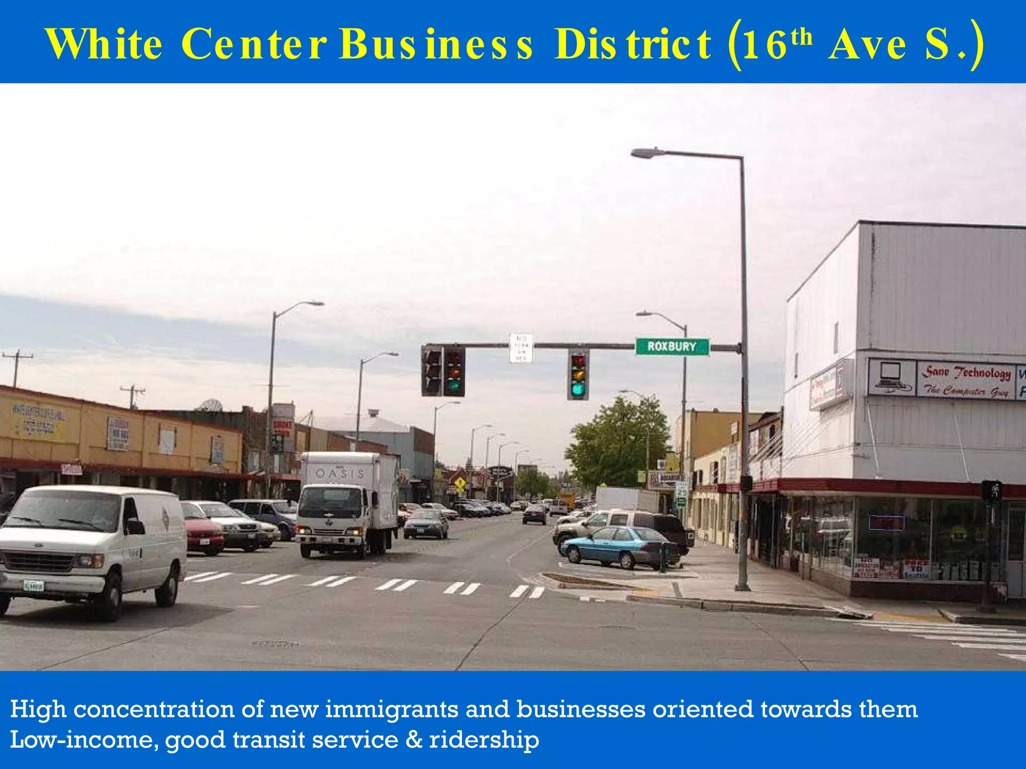 White Center Business District (16 th  Ave S.) High concentration of new immigrants and businesses oriented towards them Low-income, good transit service & ridership 