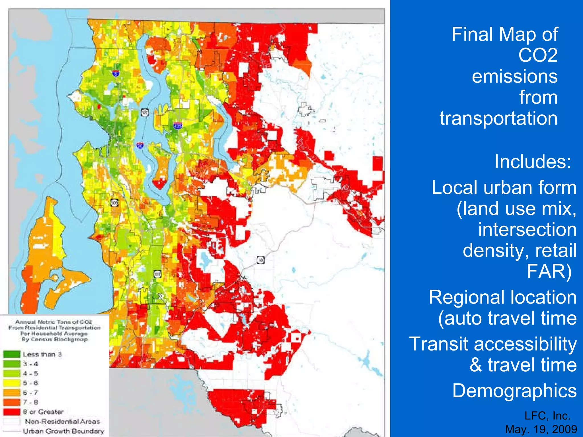 LFC, Inc.  May. 19, 2009 Final Map of CO2 emissions from transportation Includes:  Local urban form (land use mix, intersection density, retail FAR)  Regional location (auto travel time Transit accessibility & travel time Demographics 