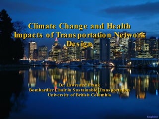 Climate Change and Health Impacts of Transportation Network Design Dr. Lawrence Frank Bombardier Chair in Sustainable Tran...