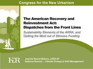 Congress for the New Urbanism The AmericanRecovery and Reinvestment Act:  Dispatches from the Front Lines Sustainability Elements of the ARRA, and Getting the Most out of Stimulus Funding Jeannie Renne-Malone, LEED AP National Director – Climate Change & GHG Management 