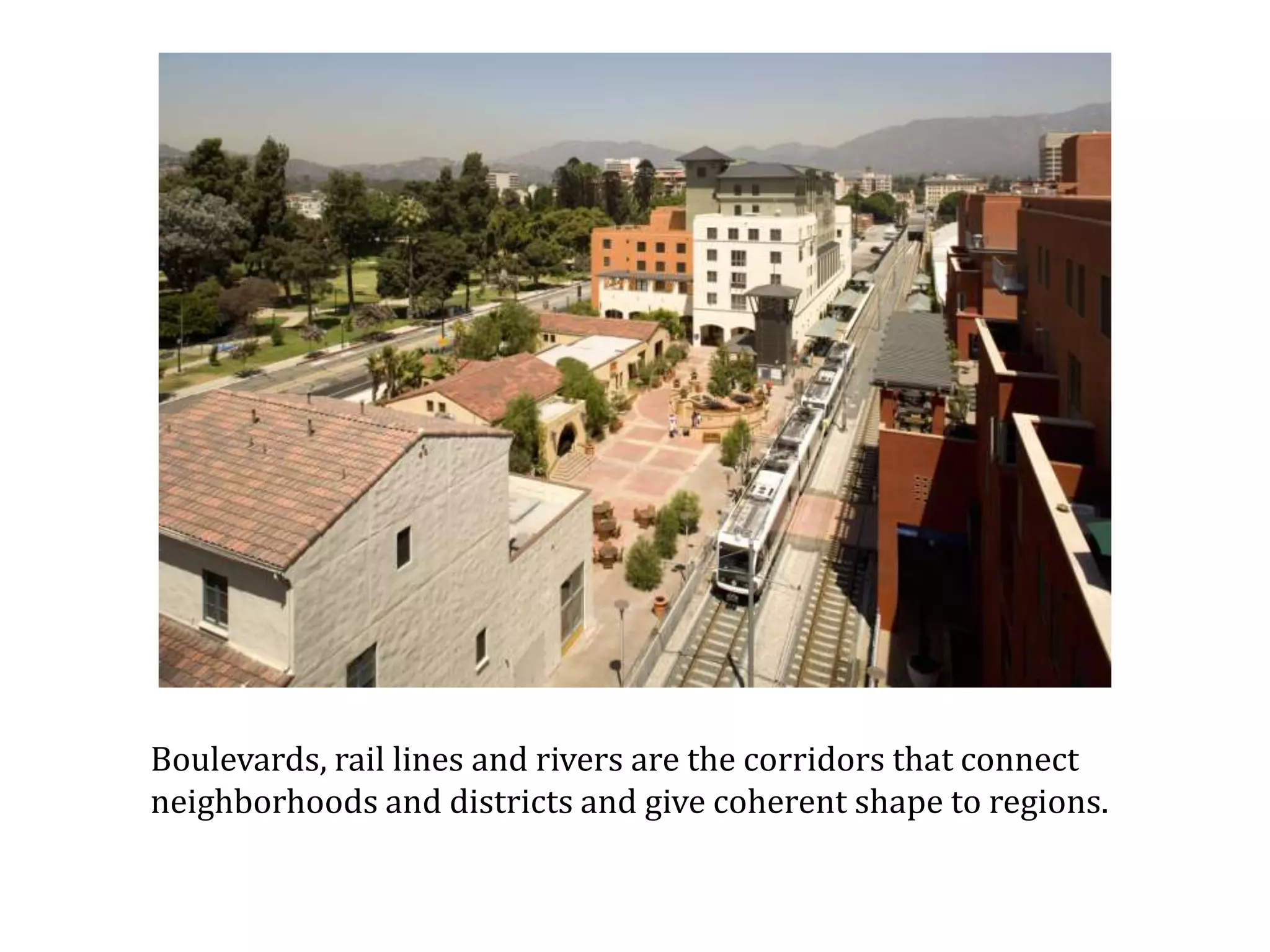 Boulevards, rail lines and rivers are the corridors that connect neighborhoods and districts and give coherent shape to regions.   Image: Del Mar Transit Village, Pasadena, CA, photo by Tom Bonner 