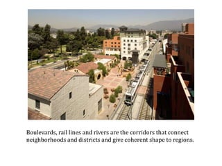 Boulevards, rail lines and rivers are the corridors that connect neighborhoods and districts and give coherent shape to regions.   Image: Del Mar Transit Village, Pasadena, CA, photo by Tom Bonner 