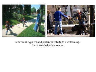 Sidewalks, squares and parks contribute to a welcoming, human-scaled public realm.  