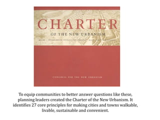 To equip communities with better solutions, planning leaders created the Charter of the New Urbanism. It identifies 27 core principles for making cities and towns walkable, livable, sustainable and convenient.  