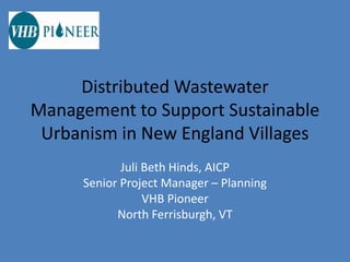 Distributed Wastewater 
Management to Support Sustainable 
 Urbanism in New England Villages
             Juli Beth Hinds, AICP
      Senior Project Manager – Planning
                  VHB Pioneer
            North Ferrisburgh, VT
 
