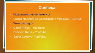 Conheça
●
https://www.mundomaker.cc/
●
Escola Nacional de Conciliação e Mediação – ENAM;
●
Www.cvv.org.br
●
Canal Philos – YouTube;
●
CNV em Rede – YouTube;
●
Saber Coletivo- YouTube;
 