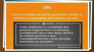 CNV
●
Ela um excelente instrumento para resolver conflitos e
identificar as necessidades de si mesmo e do outro.
 