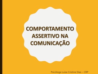 COMPORTAMENTO
ASSERTIVO NA
COMUNICAÇÃO
Psicóloga Luisa Cristine Dias – CRP
 