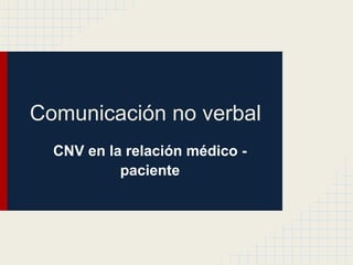 Comunicación no verbal
CNV en la relación médico -
paciente
 