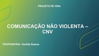 COMUNICAÇÃO NÃO VIOLENTA –
CNV
PROFESSORA: Vanilda Soares
PROJETO DE VIDA
 