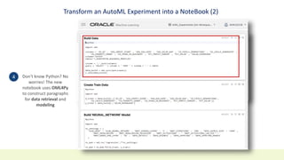 Transform an AutoML Experiment into a NoteBook (2)
The new notebook is ready.
Click the link to start
building paragraphs and
retrieving data
3
Don’t know Python? No
worries! The new
notebook uses OML4Py
to construct paragraphs
for data retrieval and
modeling
4
 