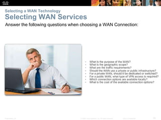 Presentation_ID 25© 2008 Cisco Systems, Inc. All rights reserved. Cisco Confidential
Selecting a WAN Technology
Selecting WAN Services
Answer the following questions when choosing a WAN Connection:
 