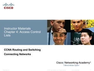 © 2008 Cisco Systems, Inc. All rights reserved. Cisco ConfidentialPresentation_ID 1
Instructor Materials
Chapter 4: Access Control
Lists
CCNA Routing and Switching
Connecting Networks
 