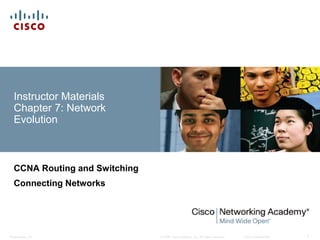 © 2008 Cisco Systems, Inc. All rights reserved. Cisco ConfidentialPresentation_ID 1
Instructor Materials
Chapter 7: Network
Evolution
CCNA Routing and Switching
Connecting Networks
 