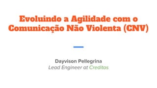 Evoluindo a Agilidade com o
Comunicação Não Violenta (CNV)
Dayvison Pellegrina
Lead Engineer at Creditas
 