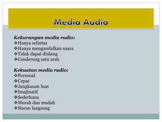 Kekurangan media radio:
Hanya selintas
Hanya mengandalkan suara
Tidak dapat diulang
Cenderung satu arah
Kekuatan media radio:
Personal
Cepat
Jangkauan luas
Imajinatif
Sederhana
Murah dan mudah
Siaran langsung
 