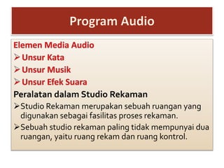 Peralatan dalam Studio Rekaman
Studio Rekaman merupakan sebuah ruangan yang
digunakan sebagai fasilitas proses rekaman.
Sebuah studio rekaman paling tidak mempunyai dua
ruangan, yaitu ruang rekam dan ruang kontrol.
 