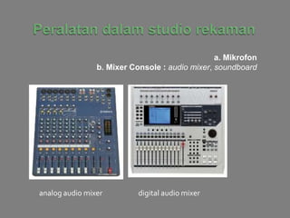 a. Mikrofon
b. Mixer Console : audio mixer, soundboard
analog audio mixer digital audio mixer
 