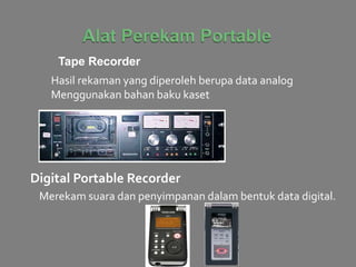 Tape Recorder
Hasil rekaman yang diperoleh berupa data analog
Menggunakan bahan baku kaset
Digital Portable Recorder
Merekam suara dan penyimpanan dalam bentuk data digital.
 