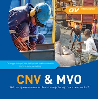 De Ruggie Principes voor Bedrijfsleven en Mensenrechten
                                     Een praktische handleiding




                               CNV & MVO
                 Wat doe jij aan mensenrechten binnen je bedrijf, branche of sector?

                                                                                       1



CNVI-0812-ruggie handleidinglos.indd 1                                             10/15/12 12:02 PM
 