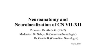 Neuroanatomy and
Neurolocalization of CN VII-XII
Presenter: Dr. Abebe G. (NR-2)
Moderator: Dr. Nebiyu B.(Consultant Neurologist)
Dr. Guadie B. (Consultant Neurologist)
July 12, 2022
 