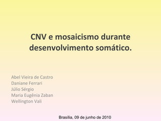 CNV e mosaicismo durante desenvolvimento somático. Abel Vieira de Castro Daniane Ferrari Júlio Sérgio Maria Eugênia Zaban Wellington Vali Brasília, 09 de junho de 2010 