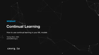 Continual Learning
WEBINAR
How to use continual learning in your ML models
Yochay Ettun, CEO
yochze@cnvrg.io
 