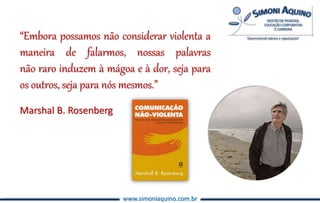 www.simoniaquino.com.br
“Embora possamos não considerar violenta a
maneira de falarmos, nossas palavras
não raro induzem à mágoa e à dor, seja para
os outros, seja para nós mesmos.”
Marshal B. Rosenberg
 