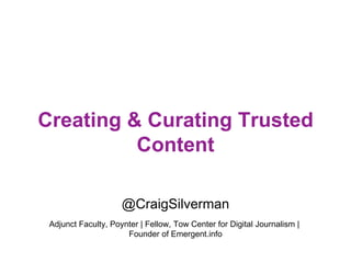 Creating & Curating Trusted 
Content 
@CraigSilverman 
Adjunct Faculty, Poynter | Fellow, Tow Center for Digital Journalism | 
Founder of Emergent.info 
 