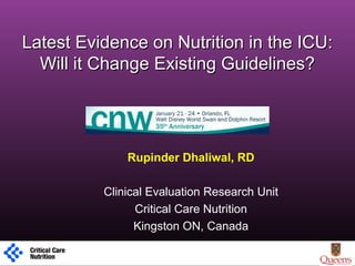 Latest Evidence on Nutrition in the ICU:Latest Evidence on Nutrition in the ICU:
Will it Change Existing Guidelines?Will it Change Existing Guidelines?
Rupinder Dhaliwal, RD
Clinical Evaluation Research Unit
Critical Care Nutrition
Kingston ON, Canada
1
 
