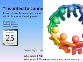 “I wanted to connect”
lessons learnt from an open online PBL trial
within Academic Development 2010/11
Chrissi Nerantzi
Academic Developer
University of Salford
Something to think about
What would I need the most during online learning?
What would I miss the most during online learning?
 