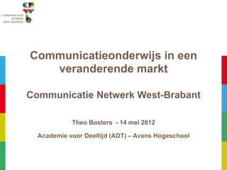 Communicatieonderwijs in een
   veranderende markt

Communicatie Netwerk West-Brabant

            Theo Bosters - 14 mei 2012

  Academie voor Deeltijd (ADT) – Avans Hogeschool
 