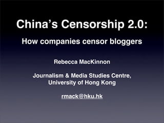 Chinaʼs Censorship 2.0:
How companies censor bloggers

         Rebecca MacKinnon

  Journalism & Media Studies Centre,
       University of Hong Kong

           rmack@hku.hk
 