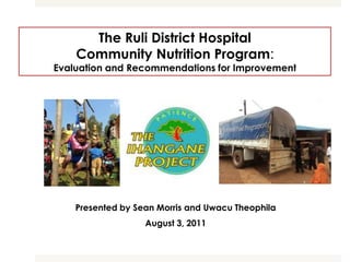 The Ruli District Hospital
    Community Nutrition Program:
Evaluation and Recommendations for Improvement




    Presented by Sean Morris and Uwacu Theophila
                   August 3, 2011
 