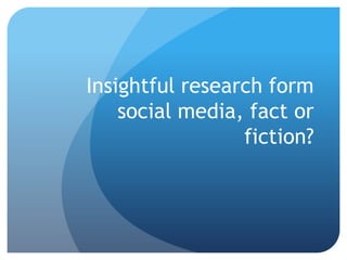 Insightful research form
    social media, fact or
                 fiction?
 