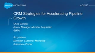 CRM Strategies for Accelerating Pipeline
Growth
Chris Grindler
Senior Manager, Member Acquisition
GBTA
Suzy Matus,
Manager, Customer Marketing
Salesforce Pardot
 