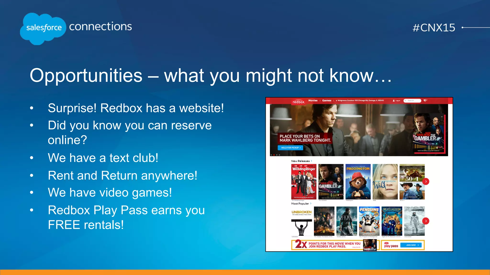 Opportunities – what you might not know…
•  Surprise! Redbox has a website!
•  Did you know you can reserve
online?
•  We have a text club!
•  Rent and Return anywhere!
•  We have video games!
•  Redbox Play Pass earns you
FREE rentals!
 