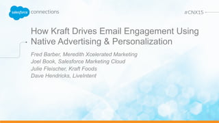 How Kraft Drives Email Engagement Using
Native Advertising & Personalization
Fred Barber, Meredith Xcelerated Marketing
Joel Book, Salesforce Marketing Cloud
Julie Fleischer, Kraft Foods
Dave Hendricks, LiveIntent
 