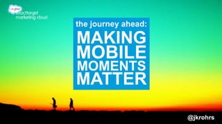 the journey ahead: 
MAKING 
MOBILE 
@jkrohrs 
MOMENTS 
MATTER 
 
