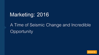 A Time of Seismic Change and Incredible
Opportunity
Marketing: 2016
#CNX16
 