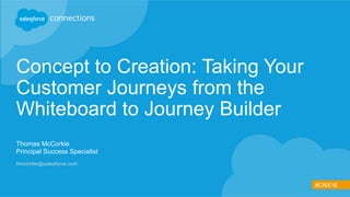 #CNX16
Concept to Creation: Taking Your
Customer Journeys from the
Whiteboard to Journey Builder
Thomas McCorkle
Principal Success Specialist
tmccorkle@salesforce.com
 