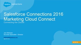 #CNX16
Salesforce Connections 2016
Marketing Cloud Connect
Connecting the Clouds
Joe Siebrase
Success Specialist - Director
jsiebrase@salesforce.com
@jsiebrase
 