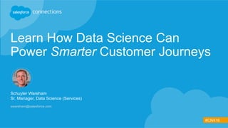 #CNX16
Learn How Data Science Can
Power Smarter Customer Journeys
Schuyler Wareham
Sr. Manager, Data Science (Services)
swareham@salesforce.com
 