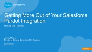 #CNX16
Getting More Out of Your Salesforce
Pardot Integration
Hands-On Training
Jeremy Mason
Director of Demand Generation, SCI Solutions
@sci4healthcare
@automatemkt
 